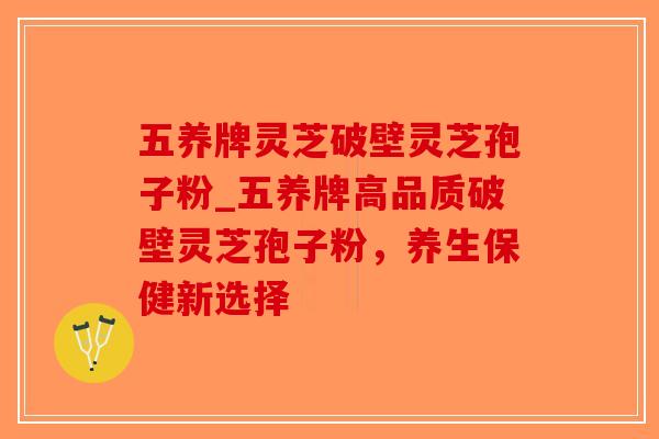 五养牌灵芝破壁灵芝孢子粉_五养牌高品质破壁灵芝孢子粉,养生保健新选择-第1张图片-破壁灵芝孢子粉研究指南 五养牌灵芝破壁灵芝孢子粉_五养牌高品质破壁灵芝孢子粉,养生保健新选择-第1张图片-破壁灵芝孢子粉研究指南