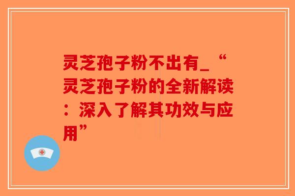 灵芝孢子粉不出有_“灵芝孢子粉的全新解读:深入了解其功效与应用”-第1张图片-破壁灵芝孢子粉研究指南 灵芝孢子粉不出有_“灵芝孢子粉的全新解读:深入了解其功效与应用”-第1张图片-破壁灵芝孢子粉研究指南