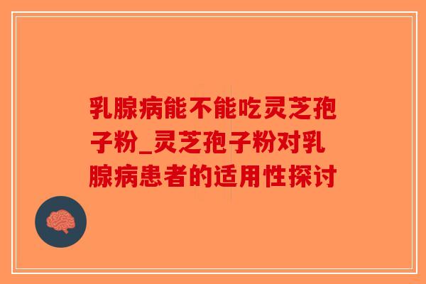乳腺病能不能吃灵芝孢子粉_灵芝孢子粉对乳腺病患者的适用性探讨-第1张图片-破壁灵芝孢子粉研究指南 乳腺病能不能吃灵芝孢子粉_灵芝孢子粉对乳腺病患者的适用性探讨-第1张图片-破壁灵芝孢子粉研究指南