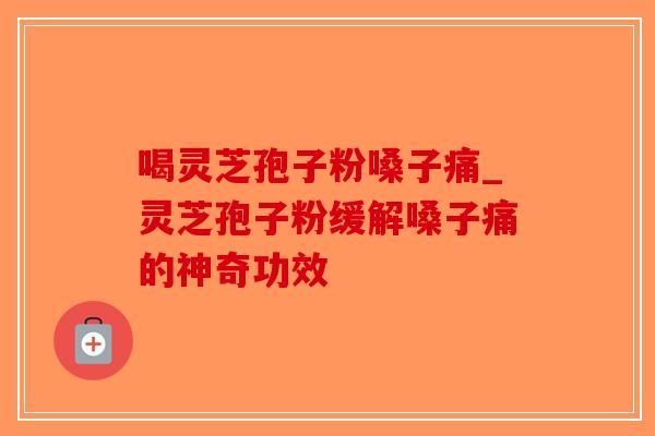 喝灵芝孢子粉嗓子痛_灵芝孢子粉缓解嗓子痛的神奇功效-第1张图片-破壁灵芝孢子粉研究指南 喝灵芝孢子粉嗓子痛_灵芝孢子粉缓解嗓子痛的神奇功效-第1张图片-破壁灵芝孢子粉研究指南