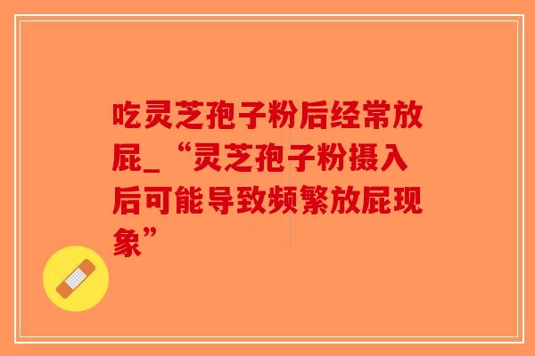 吃灵芝孢子粉后经常放屁_“灵芝孢子粉摄入后可能导致频繁放屁现象”-第1张图片-破壁灵芝孢子粉研究指南 吃灵芝孢子粉后经常放屁_“灵芝孢子粉摄入后可能导致频繁放屁现象”-第1张图片-破壁灵芝孢子粉研究指南