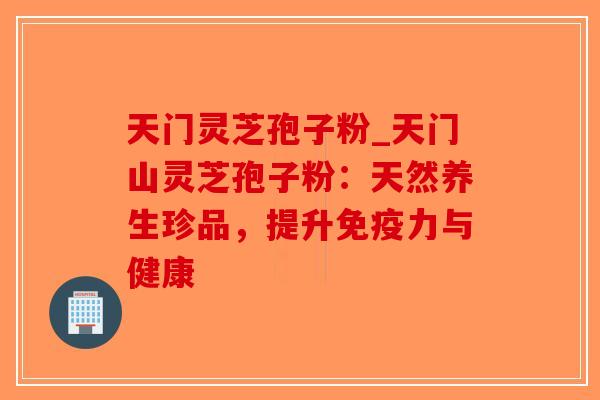 天门灵芝孢子粉_天门山灵芝孢子粉:天然养生珍品,提升免疫力与健康-第1张图片-破壁灵芝孢子粉研究指南 天门灵芝孢子粉_天门山灵芝孢子粉:天然养生珍品,提升免疫力与健康-第1张图片-破壁灵芝孢子粉研究指南