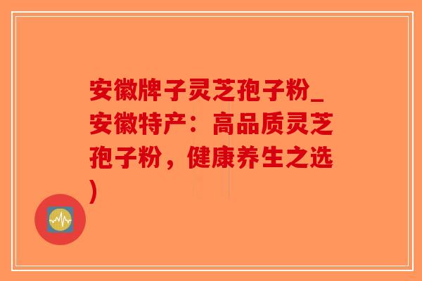 安徽牌子灵芝孢子粉_安徽特产:高品质灵芝孢子粉,健康养生之选)-第1张图片-破壁灵芝孢子粉研究指南 安徽牌子灵芝孢子粉_安徽特产:高品质灵芝孢子粉,健康养生之选)-第1张图片-破壁灵芝孢子粉研究指南