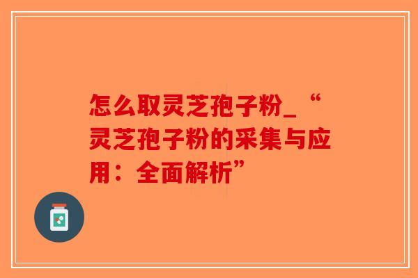 怎么取灵芝孢子粉_“灵芝孢子粉的采集与应用：全面解析”-第1张图片-破壁灵芝孢子粉研究指南