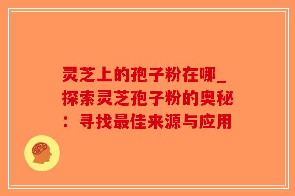 灵芝上的孢子粉在哪_探索灵芝孢子粉的奥秘：寻找最佳来源与应用-第1张图片-破壁灵芝孢子粉研究指南