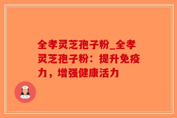 全孝灵芝孢子粉_全孝灵芝孢子粉：提升免疫力，增强健康活力-第1张图片-破壁灵芝孢子粉研究指南