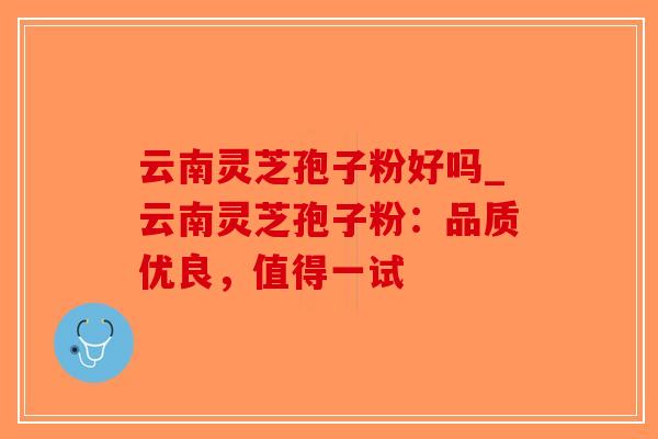 云南灵芝孢子粉好吗_云南灵芝孢子粉:品质优良,值得一试-第1张图片-破壁灵芝孢子粉研究指南 云南灵芝孢子粉好吗_云南灵芝孢子粉:品质优良,值得一试-第1张图片-破壁灵芝孢子粉研究指南