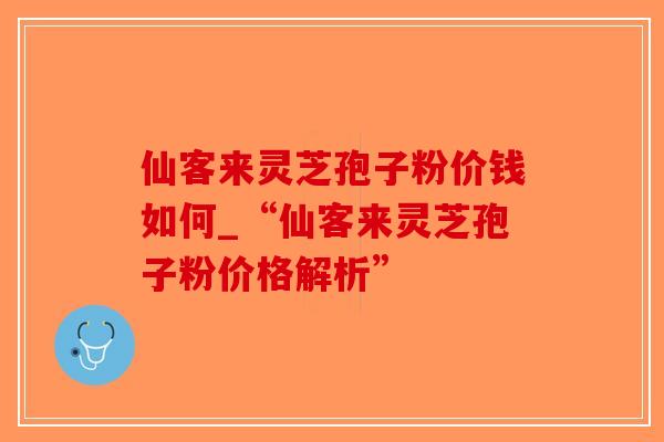 仙客来灵芝孢子粉价钱如何_“仙客来灵芝孢子粉价格解析”-第1张图片-破壁灵芝孢子粉研究指南 仙客来灵芝孢子粉价钱如何_“仙客来灵芝孢子粉价格解析”-第1张图片-破壁灵芝孢子粉研究指南