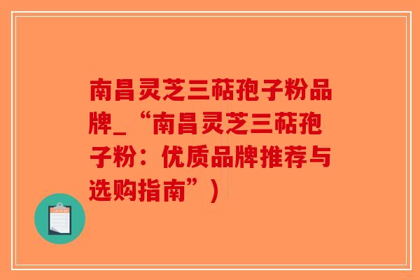南昌灵芝三萜孢子粉品牌_“南昌灵芝三萜孢子粉:优质品牌推荐与选购指南”)-第1张图片-破壁灵芝孢子粉研究指南 南昌灵芝三萜孢子粉品牌_“南昌灵芝三萜孢子粉:优质品牌推荐与选购指南”)-第1张图片-破壁灵芝孢子粉研究指南