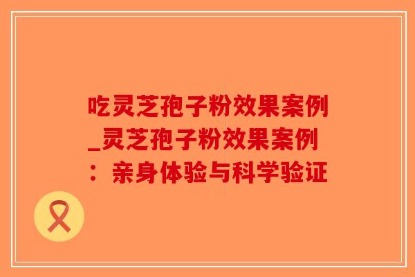吃灵芝孢子粉效果案例_灵芝孢子粉效果案例：亲身体验与科学验证-第1张图片-破壁灵芝孢子粉研究指南