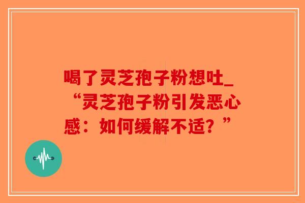 喝了灵芝孢子粉想吐_“灵芝孢子粉引发恶心感:如何缓解不适?”-第1张图片-破壁灵芝孢子粉研究指南 喝了灵芝孢子粉想吐_“灵芝孢子粉引发恶心感:如何缓解不适?”-第1张图片-破壁灵芝孢子粉研究指南