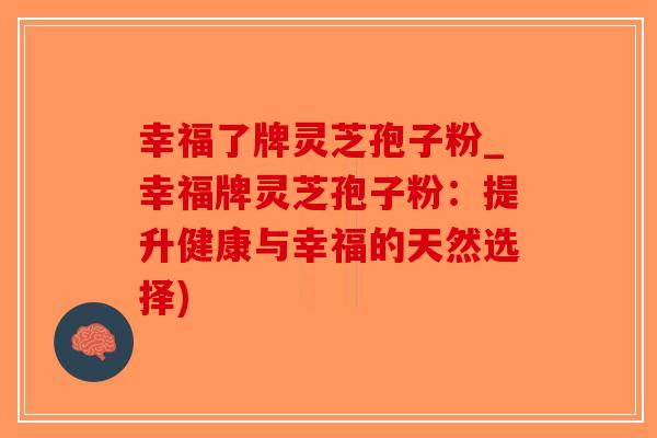 幸福了牌灵芝孢子粉_幸福牌灵芝孢子粉:提升健康与幸福的天然选择)-第1张图片-破壁灵芝孢子粉研究指南 幸福了牌灵芝孢子粉_幸福牌灵芝孢子粉:提升健康与幸福的天然选择)-第1张图片-破壁灵芝孢子粉研究指南