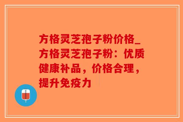 方格灵芝孢子粉价格_方格灵芝孢子粉：优质健康补品，价格合理，提升免疫力-第1张图片-破壁灵芝孢子粉研究指南