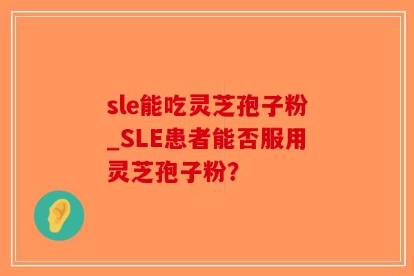 sle能吃灵芝孢子粉_SLE患者能否服用灵芝孢子粉？-第1张图片-破壁灵芝孢子粉研究指南
