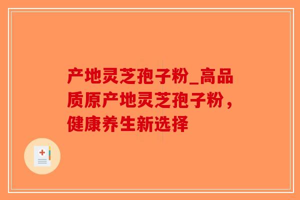 产地灵芝孢子粉_高品质原产地灵芝孢子粉,健康养生新选择-第1张图片-破壁灵芝孢子粉研究指南 产地灵芝孢子粉_高品质原产地灵芝孢子粉,健康养生新选择-第1张图片-破壁灵芝孢子粉研究指南