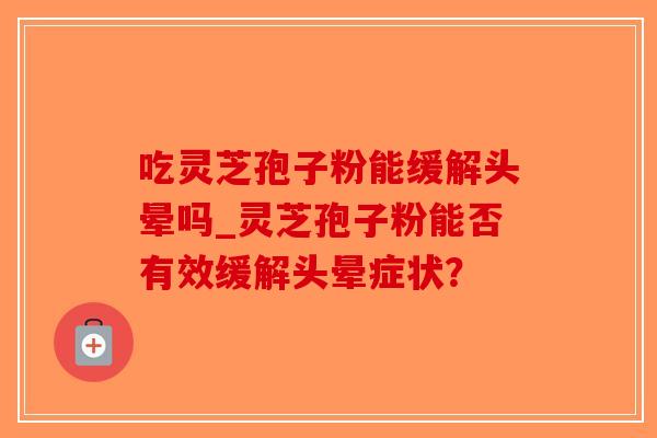 吃灵芝孢子粉能缓解头晕吗_灵芝孢子粉能否有效缓解头晕症状?-第1张图片-破壁灵芝孢子粉研究指南 吃灵芝孢子粉能缓解头晕吗_灵芝孢子粉能否有效缓解头晕症状?-第1张图片-破壁灵芝孢子粉研究指南