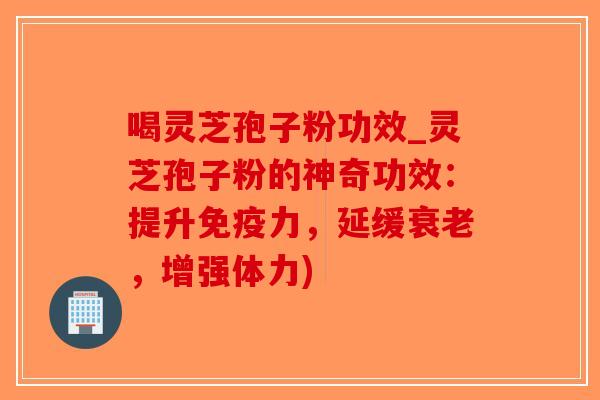 喝灵芝孢子粉功效_灵芝孢子粉的神奇功效:提升免疫力,延缓衰老,增强体力)-第1张图片-破壁灵芝孢子粉研究指南 喝灵芝孢子粉功效_灵芝孢子粉的神奇功效:提升免疫力,延缓衰老,增强体力)-第1张图片-破壁灵芝孢子粉研究指南