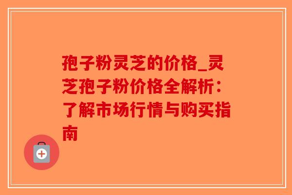 孢子粉灵芝的价格_灵芝孢子粉价格全解析:了解市场行情与购买指南-第1张图片-破壁灵芝孢子粉研究指南 孢子粉灵芝的价格_灵芝孢子粉价格全解析:了解市场行情与购买指南-第1张图片-破壁灵芝孢子粉研究指南