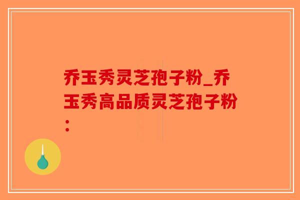 乔玉秀灵芝孢子粉_乔玉秀高品质灵芝孢子粉:-第1张图片-破壁灵芝孢子粉研究指南 乔玉秀灵芝孢子粉_乔玉秀高品质灵芝孢子粉:-第1张图片-破壁灵芝孢子粉研究指南