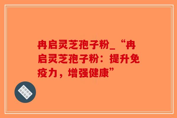 冉启灵芝孢子粉_“冉启灵芝孢子粉：提升免疫力，增强健康”-第1张图片-破壁灵芝孢子粉研究指南