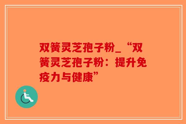 双簧灵芝孢子粉_“双簧灵芝孢子粉:提升免疫力与健康”-第1张图片-破壁灵芝孢子粉研究指南 双簧灵芝孢子粉_“双簧灵芝孢子粉:提升免疫力与健康”-第1张图片-破壁灵芝孢子粉研究指南