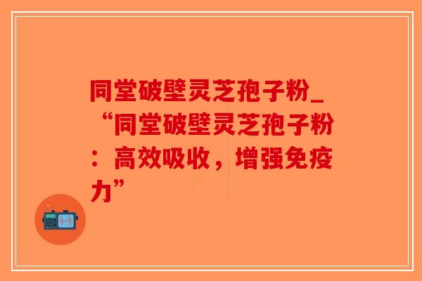 同堂破壁灵芝孢子粉_“同堂破壁灵芝孢子粉:高效吸收,增强免疫力”-第1张图片-破壁灵芝孢子粉研究指南 同堂破壁灵芝孢子粉_“同堂破壁灵芝孢子粉:高效吸收,增强免疫力”-第1张图片-破壁灵芝孢子粉研究指南