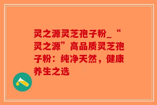 灵之源灵芝孢子粉_“灵之源”高品质灵芝孢子粉:纯净天然,健康养生之选-第1张图片-破壁灵芝孢子粉研究指南 灵之源灵芝孢子粉_“灵之源”高品质灵芝孢子粉:纯净天然,健康养生之选-第1张图片-破壁灵芝孢子粉研究指南