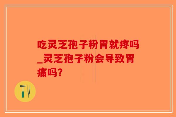 吃灵芝孢子粉胃就疼吗_灵芝孢子粉会导致胃痛吗?-第1张图片-破壁灵芝孢子粉研究指南 吃灵芝孢子粉胃就疼吗_灵芝孢子粉会导致胃痛吗?-第1张图片-破壁灵芝孢子粉研究指南