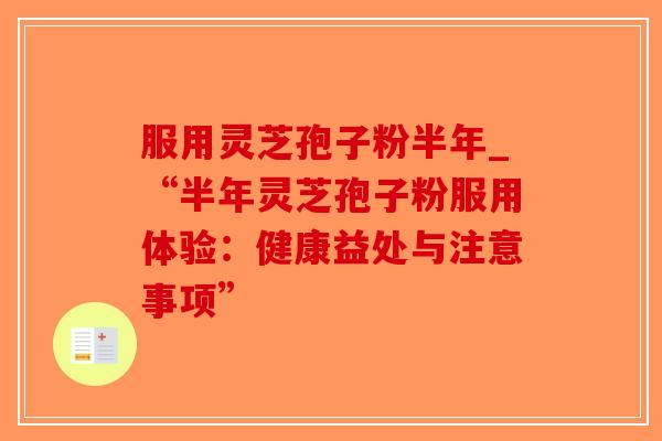 服用灵芝孢子粉半年_“半年灵芝孢子粉服用体验:健康益处与注意事项”-第1张图片-破壁灵芝孢子粉研究指南 服用灵芝孢子粉半年_“半年灵芝孢子粉服用体验:健康益处与注意事项”-第1张图片-破壁灵芝孢子粉研究指南