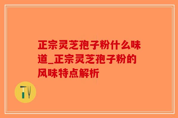 正宗灵芝孢子粉什么味道_正宗灵芝孢子粉的风味特点解析-第1张图片-破壁灵芝孢子粉研究指南 正宗灵芝孢子粉什么味道_正宗灵芝孢子粉的风味特点解析-第1张图片-破壁灵芝孢子粉研究指南