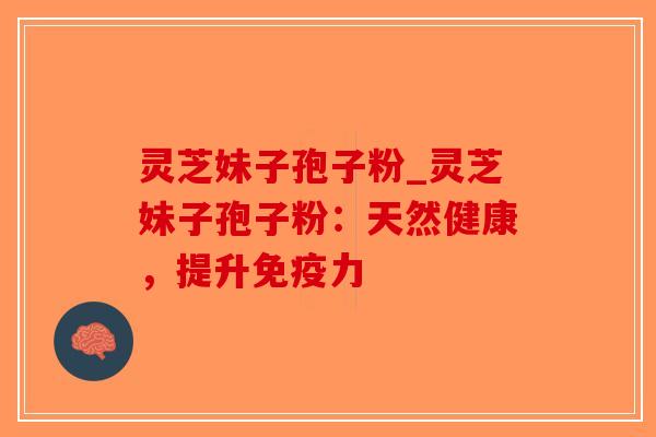 灵芝妹子孢子粉_灵芝妹子孢子粉:天然健康,提升免疫力-第1张图片-破壁灵芝孢子粉研究指南 灵芝妹子孢子粉_灵芝妹子孢子粉:天然健康,提升免疫力-第1张图片-破壁灵芝孢子粉研究指南