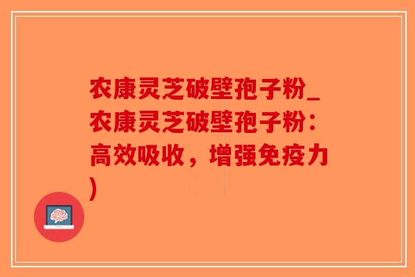 农康灵芝破壁孢子粉_农康灵芝破壁孢子粉:高效吸收,增强免疫力)-第1张图片-破壁灵芝孢子粉研究指南 农康灵芝破壁孢子粉_农康灵芝破壁孢子粉:高效吸收,增强免疫力)-第1张图片-破壁灵芝孢子粉研究指南