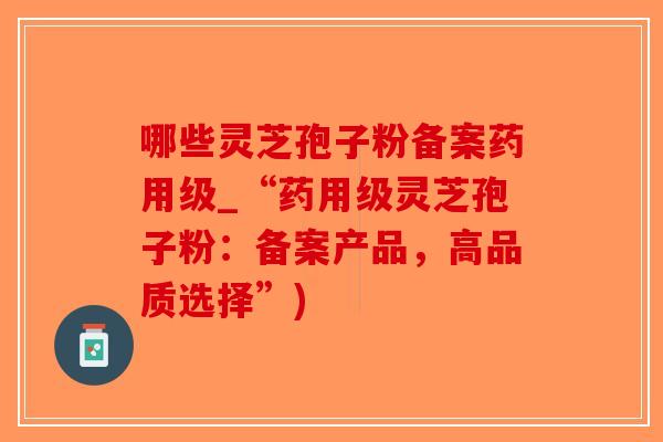 哪些灵芝孢子粉备案药用级_“药用级灵芝孢子粉:备案产品,高品质选择”)-第1张图片-破壁灵芝孢子粉研究指南 哪些灵芝孢子粉备案药用级_“药用级灵芝孢子粉:备案产品,高品质选择”)-第1张图片-破壁灵芝孢子粉研究指南