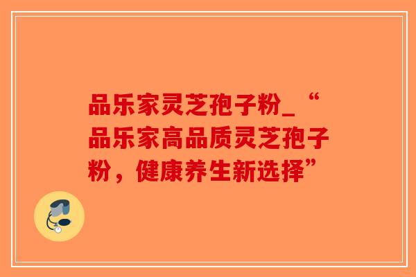 品乐家灵芝孢子粉_“品乐家高品质灵芝孢子粉，健康养生新选择”-第1张图片-破壁灵芝孢子粉研究指南