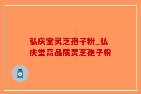 弘庆堂灵芝孢子粉_弘庆堂高品质灵芝孢子粉-第1张图片-破壁灵芝孢子粉研究指南