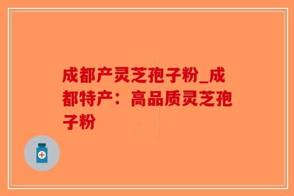 成都产灵芝孢子粉_成都特产：高品质灵芝孢子粉-第1张图片-破壁灵芝孢子粉研究指南