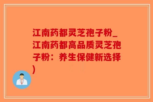 江南药都灵芝孢子粉_江南药都高品质灵芝孢子粉：养生保健新选择)-第1张图片-破壁灵芝孢子粉研究指南