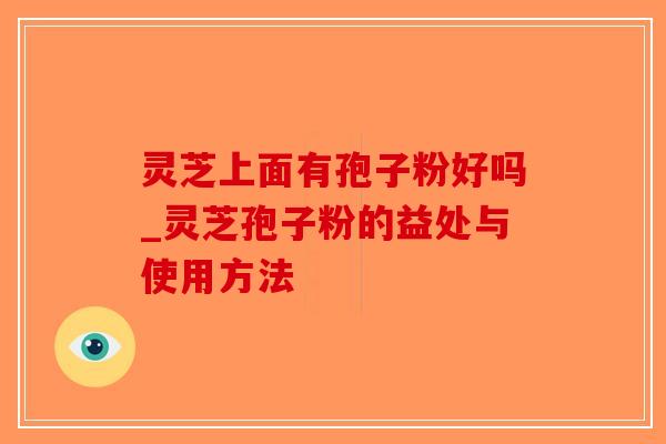 灵芝上面有孢子粉好吗_灵芝孢子粉的益处与使用方法-第1张图片-破壁灵芝孢子粉研究指南 灵芝上面有孢子粉好吗_灵芝孢子粉的益处与使用方法-第1张图片-破壁灵芝孢子粉研究指南