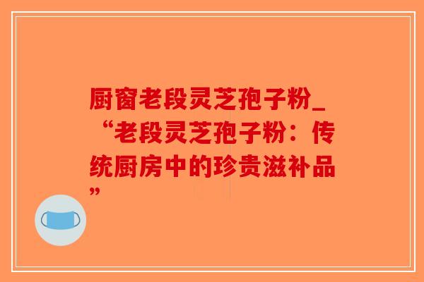 厨窗老段灵芝孢子粉_“老段灵芝孢子粉：传统厨房中的珍贵滋补品”-第1张图片-破壁灵芝孢子粉研究指南