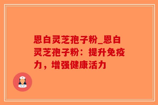 恩白灵芝孢子粉_恩白灵芝孢子粉:提升免疫力,增强健康活力-第1张图片-破壁灵芝孢子粉研究指南 恩白灵芝孢子粉_恩白灵芝孢子粉:提升免疫力,增强健康活力-第1张图片-破壁灵芝孢子粉研究指南