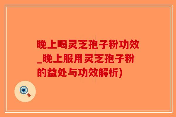 晚上喝灵芝孢子粉功效_晚上服用灵芝孢子粉的益处与功效解析)-第1张图片-破壁灵芝孢子粉研究指南 晚上喝灵芝孢子粉功效_晚上服用灵芝孢子粉的益处与功效解析)-第1张图片-破壁灵芝孢子粉研究指南