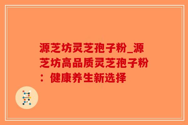 源芝坊灵芝孢子粉_源芝坊高品质灵芝孢子粉:健康养生新选择-第1张图片-破壁灵芝孢子粉研究指南 源芝坊灵芝孢子粉_源芝坊高品质灵芝孢子粉:健康养生新选择-第1张图片-破壁灵芝孢子粉研究指南