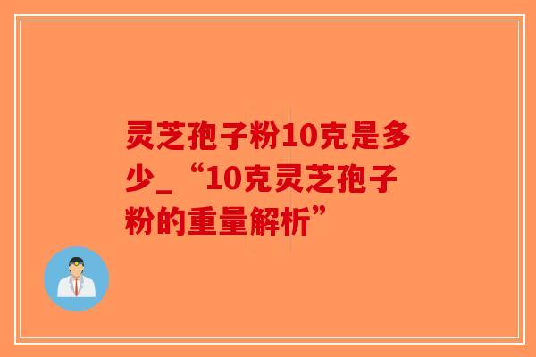 灵芝孢子粉10克是多少_“10克灵芝孢子粉的重量解析”-第1张图片-破壁灵芝孢子粉研究指南