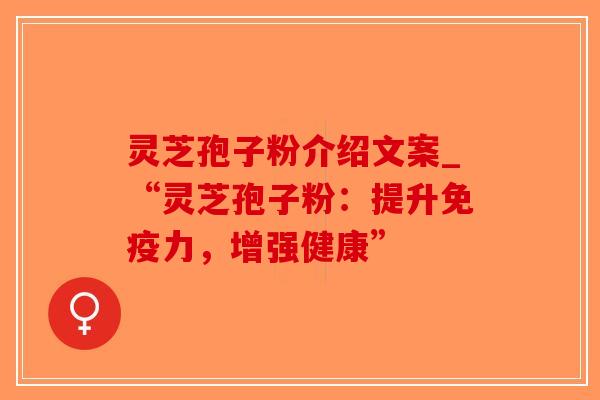 灵芝孢子粉介绍文案_“灵芝孢子粉：提升免疫力，增强健康”-第1张图片-破壁灵芝孢子粉研究指南