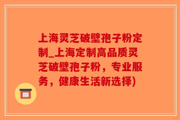 上海灵芝破壁孢子粉定制_上海定制高品质灵芝破壁孢子粉,专业服务,健康生活新选择)-第1张图片-破壁灵芝孢子粉研究指南 上海灵芝破壁孢子粉定制_上海定制高品质灵芝破壁孢子粉,专业服务,健康生活新选择)-第1张图片-破壁灵芝孢子粉研究指南