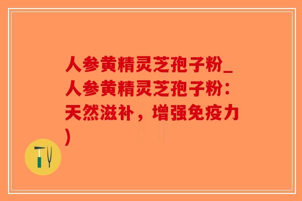 人参黄精灵芝孢子粉_人参黄精灵芝孢子粉:天然滋补,增强免疫力)-第1张图片-破壁灵芝孢子粉研究指南 人参黄精灵芝孢子粉_人参黄精灵芝孢子粉:天然滋补,增强免疫力)-第1张图片-破壁灵芝孢子粉研究指南