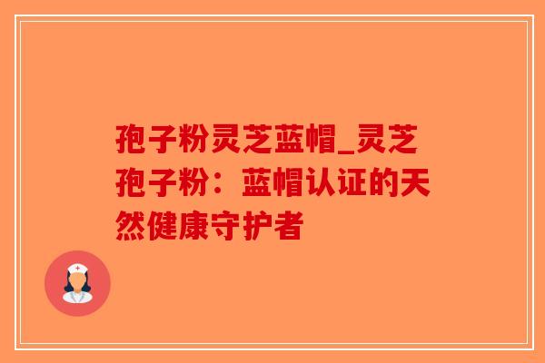 孢子粉灵芝蓝帽_灵芝孢子粉:蓝帽认证的天然健康守护者-第1张图片-破壁灵芝孢子粉研究指南 孢子粉灵芝蓝帽_灵芝孢子粉:蓝帽认证的天然健康守护者-第1张图片-破壁灵芝孢子粉研究指南