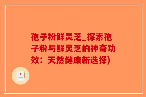 孢子粉鲜灵芝_探索孢子粉与鲜灵芝的神奇功效:天然健康新选择)-第1张图片-破壁灵芝孢子粉研究指南 孢子粉鲜灵芝_探索孢子粉与鲜灵芝的神奇功效:天然健康新选择)-第1张图片-破壁灵芝孢子粉研究指南