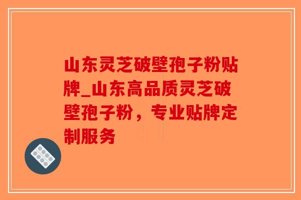 山东灵芝破壁孢子粉贴牌_山东高品质灵芝破壁孢子粉,专业贴牌定制服务-第1张图片-破壁灵芝孢子粉研究指南 山东灵芝破壁孢子粉贴牌_山东高品质灵芝破壁孢子粉,专业贴牌定制服务-第1张图片-破壁灵芝孢子粉研究指南