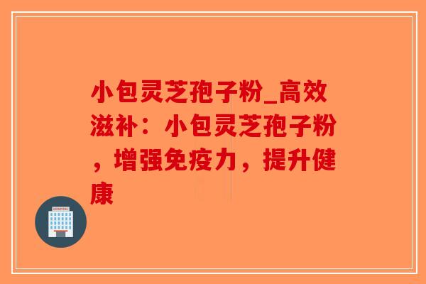 小包灵芝孢子粉_高效滋补:小包灵芝孢子粉,增强免疫力,提升健康-第1张图片-破壁灵芝孢子粉研究指南 小包灵芝孢子粉_高效滋补:小包灵芝孢子粉,增强免疫力,提升健康-第1张图片-破壁灵芝孢子粉研究指南